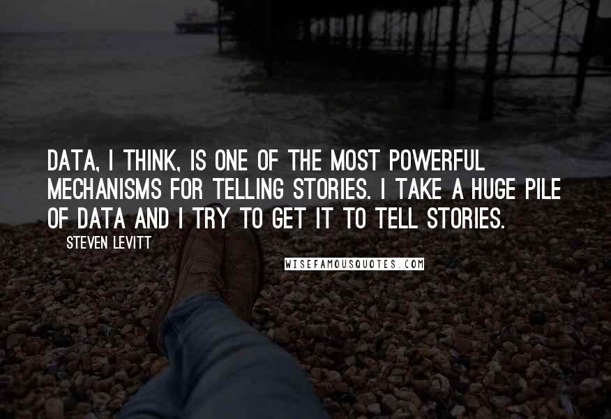 Steven Levitt Quotes: Data, I think, is one of the most powerful mechanisms for telling stories. I take a huge pile of data and I try to get it to tell stories.