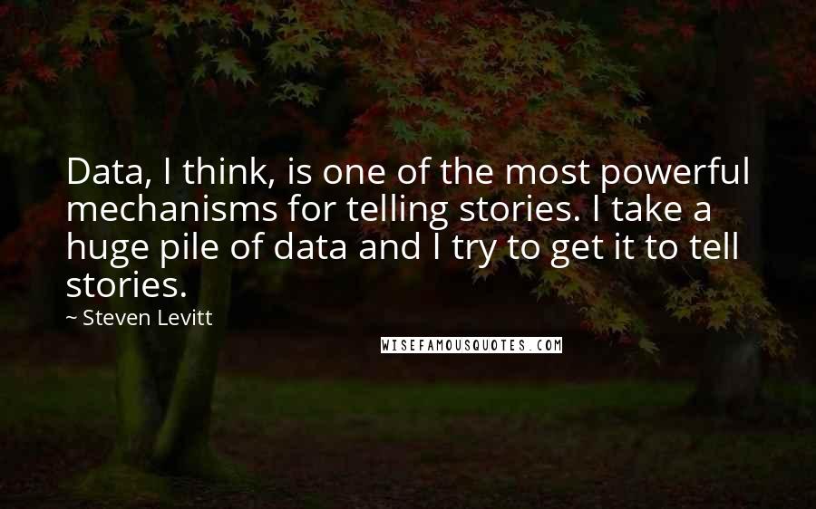 Steven Levitt Quotes: Data, I think, is one of the most powerful mechanisms for telling stories. I take a huge pile of data and I try to get it to tell stories.