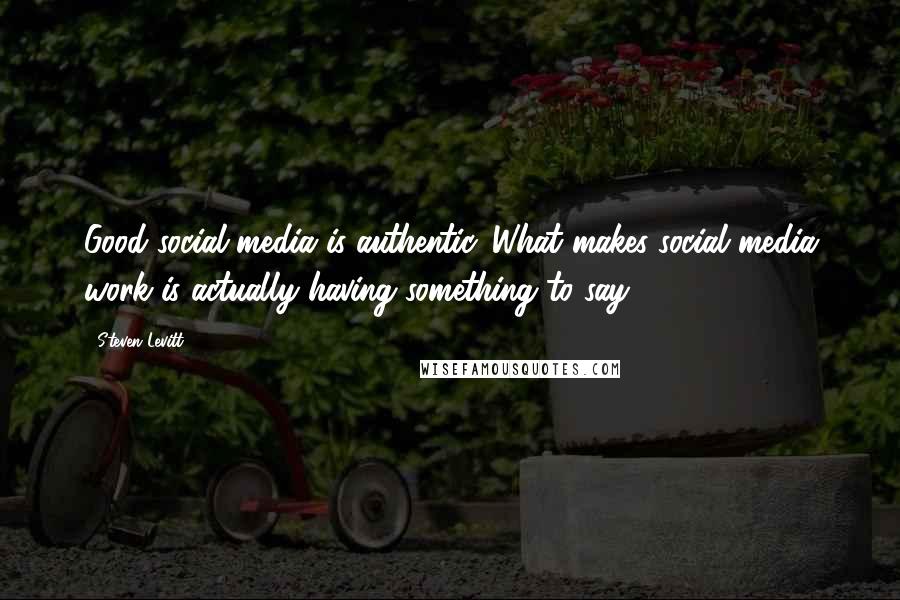 Steven Levitt Quotes: Good social media is authentic. What makes social media work is actually having something to say.