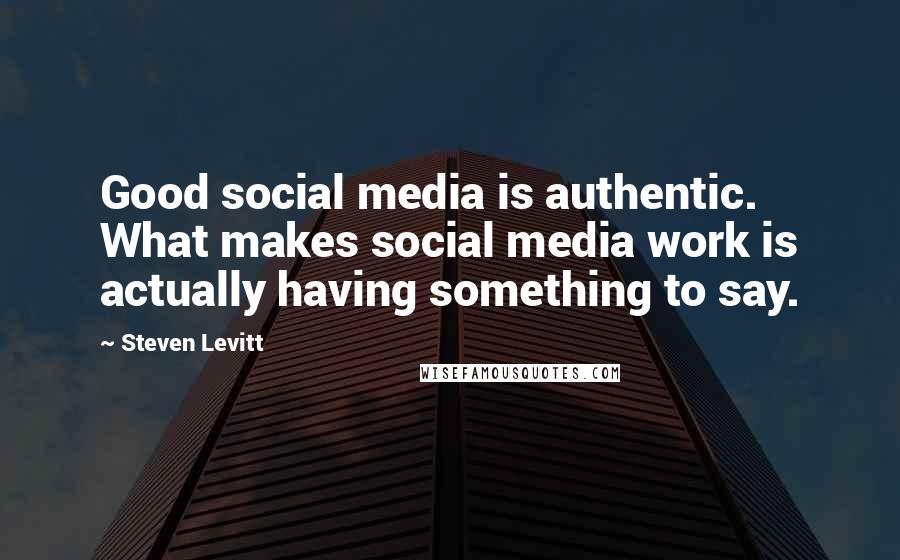 Steven Levitt Quotes: Good social media is authentic. What makes social media work is actually having something to say.