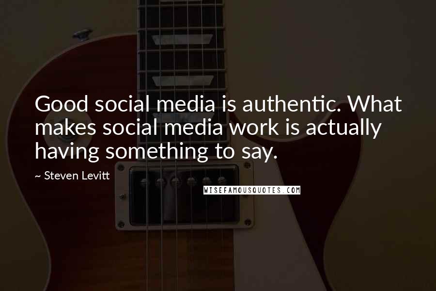 Steven Levitt Quotes: Good social media is authentic. What makes social media work is actually having something to say.