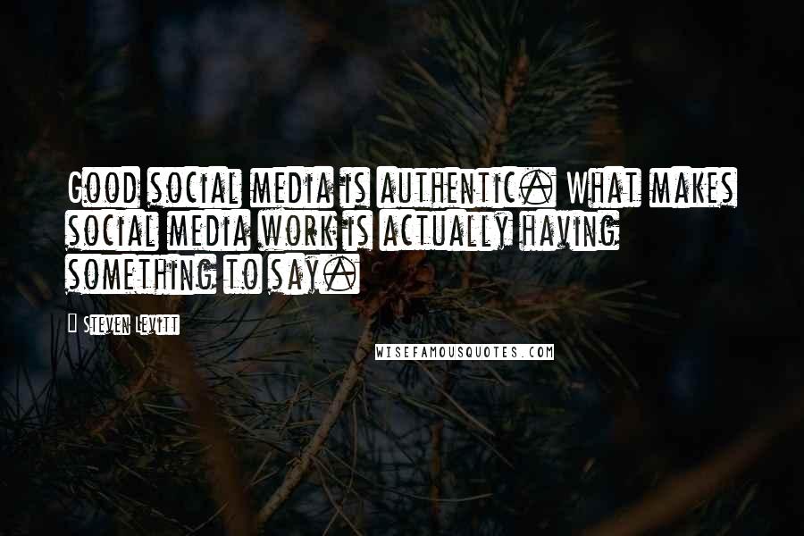 Steven Levitt Quotes: Good social media is authentic. What makes social media work is actually having something to say.