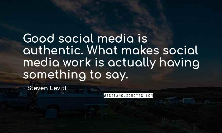 Steven Levitt Quotes: Good social media is authentic. What makes social media work is actually having something to say.