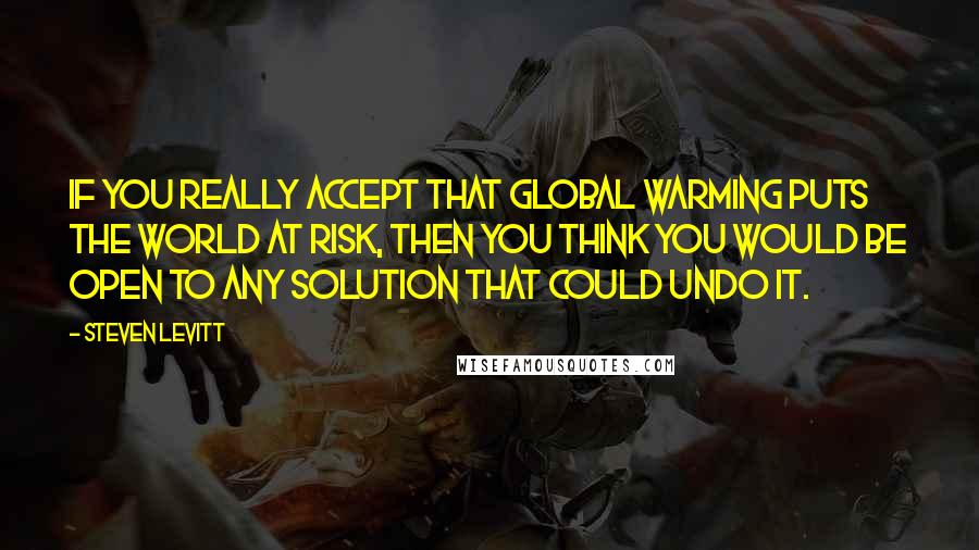 Steven Levitt Quotes: If you really accept that global warming puts the world at risk, then you think you would be open to any solution that could undo it.