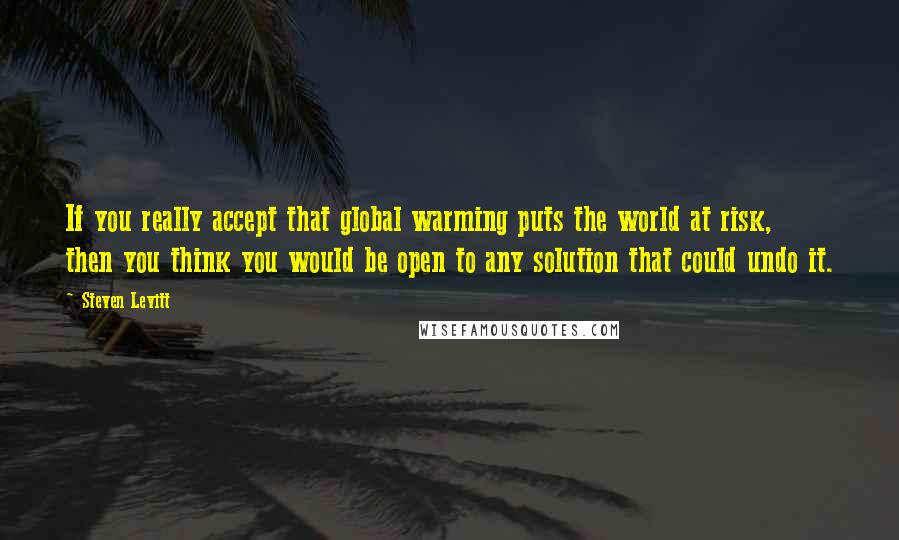 Steven Levitt Quotes: If you really accept that global warming puts the world at risk, then you think you would be open to any solution that could undo it.