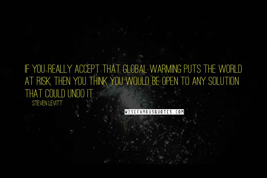 Steven Levitt Quotes: If you really accept that global warming puts the world at risk, then you think you would be open to any solution that could undo it.