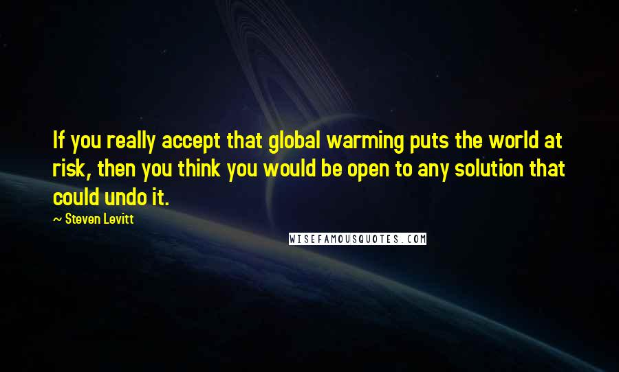 Steven Levitt Quotes: If you really accept that global warming puts the world at risk, then you think you would be open to any solution that could undo it.