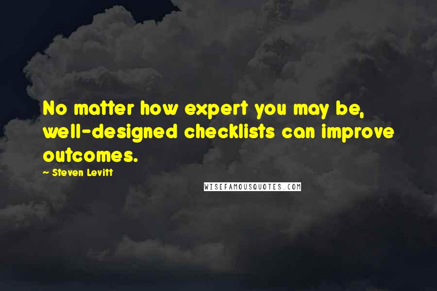 Steven Levitt Quotes: No matter how expert you may be, well-designed checklists can improve outcomes.