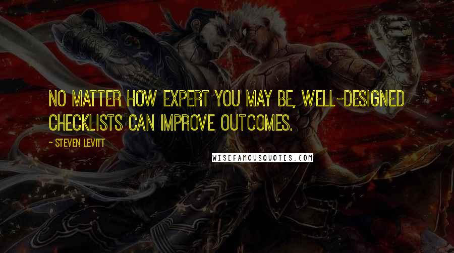 Steven Levitt Quotes: No matter how expert you may be, well-designed checklists can improve outcomes.