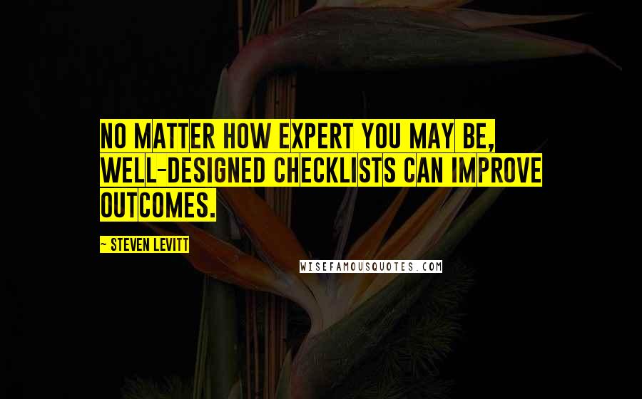 Steven Levitt Quotes: No matter how expert you may be, well-designed checklists can improve outcomes.