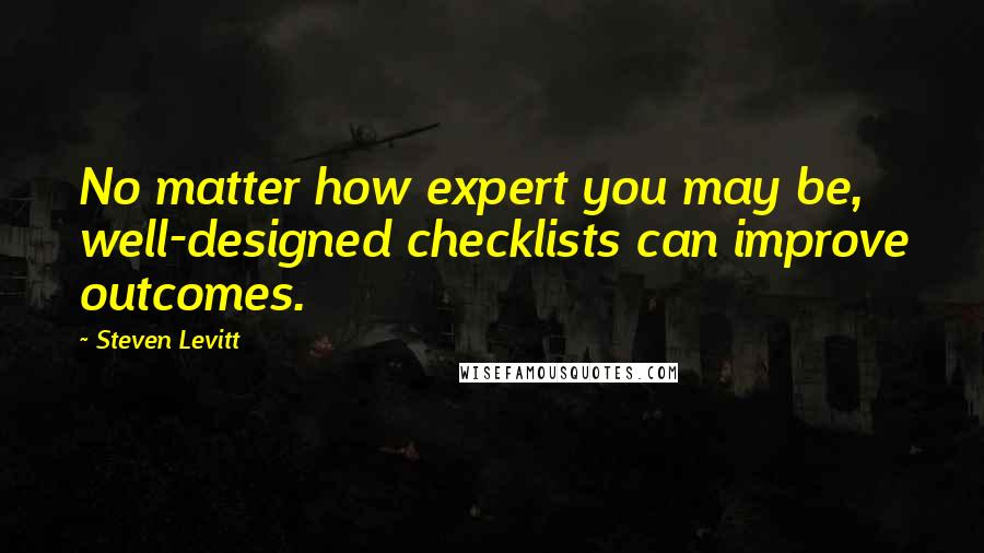 Steven Levitt Quotes: No matter how expert you may be, well-designed checklists can improve outcomes.