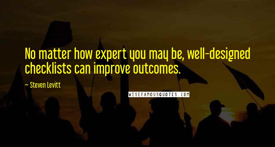 Steven Levitt Quotes: No matter how expert you may be, well-designed checklists can improve outcomes.