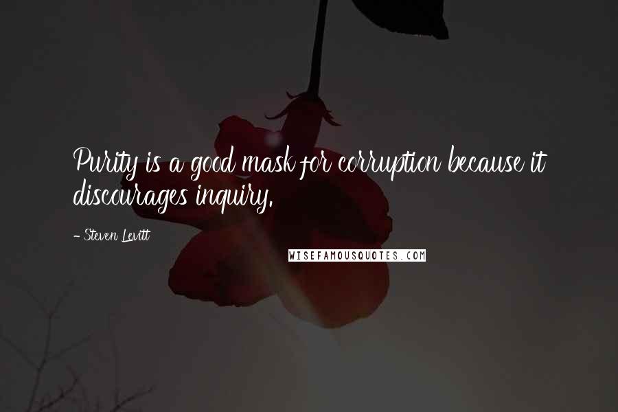 Steven Levitt Quotes: Purity is a good mask for corruption because it discourages inquiry.