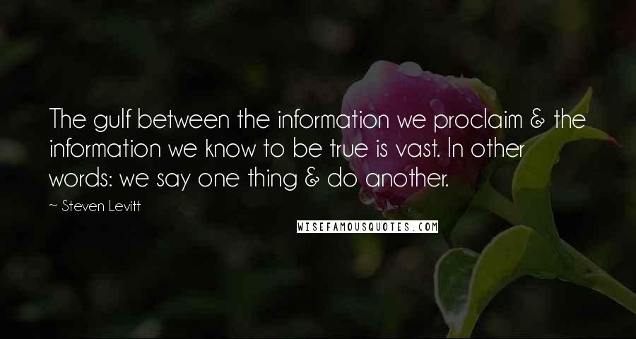 Steven Levitt Quotes: The gulf between the information we proclaim & the information we know to be true is vast. In other words: we say one thing & do another.