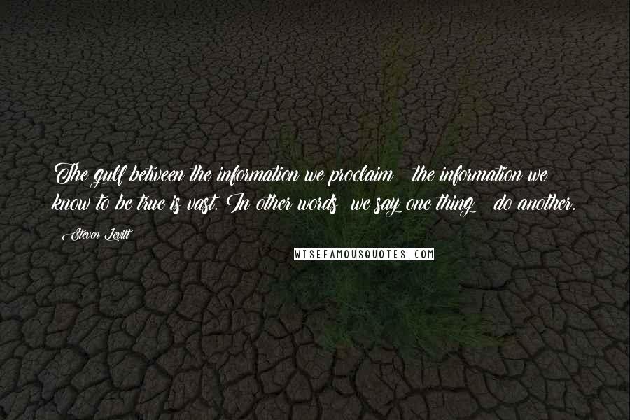 Steven Levitt Quotes: The gulf between the information we proclaim & the information we know to be true is vast. In other words: we say one thing & do another.