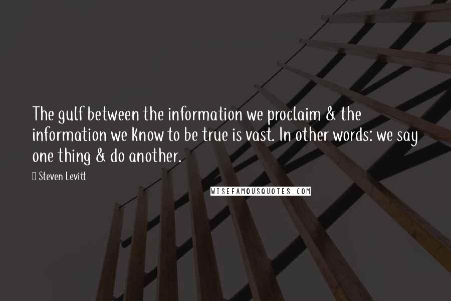 Steven Levitt Quotes: The gulf between the information we proclaim & the information we know to be true is vast. In other words: we say one thing & do another.