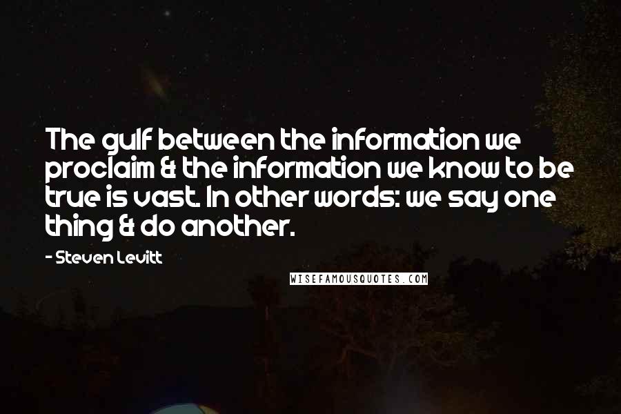 Steven Levitt Quotes: The gulf between the information we proclaim & the information we know to be true is vast. In other words: we say one thing & do another.