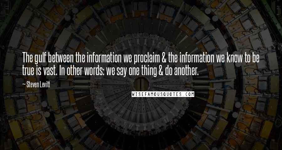 Steven Levitt Quotes: The gulf between the information we proclaim & the information we know to be true is vast. In other words: we say one thing & do another.