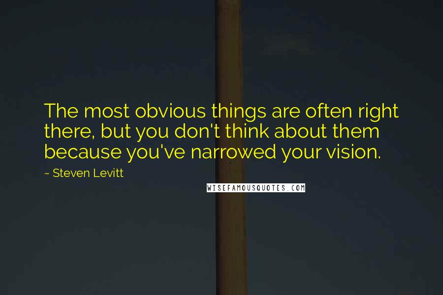 Steven Levitt Quotes: The most obvious things are often right there, but you don't think about them because you've narrowed your vision.