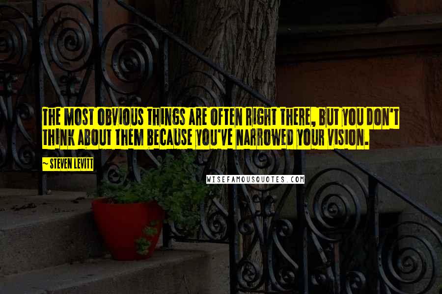 Steven Levitt Quotes: The most obvious things are often right there, but you don't think about them because you've narrowed your vision.