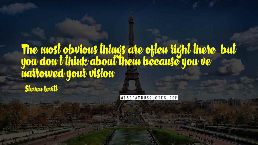 Steven Levitt Quotes: The most obvious things are often right there, but you don't think about them because you've narrowed your vision.