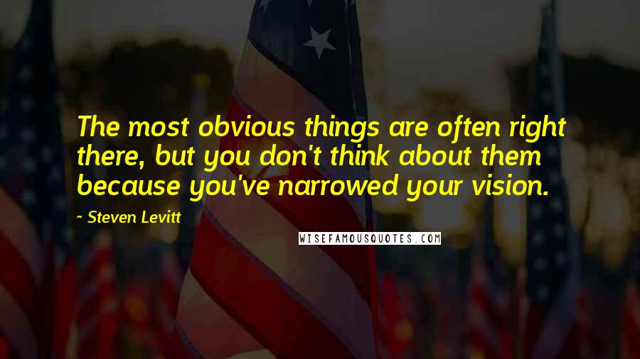 Steven Levitt Quotes: The most obvious things are often right there, but you don't think about them because you've narrowed your vision.