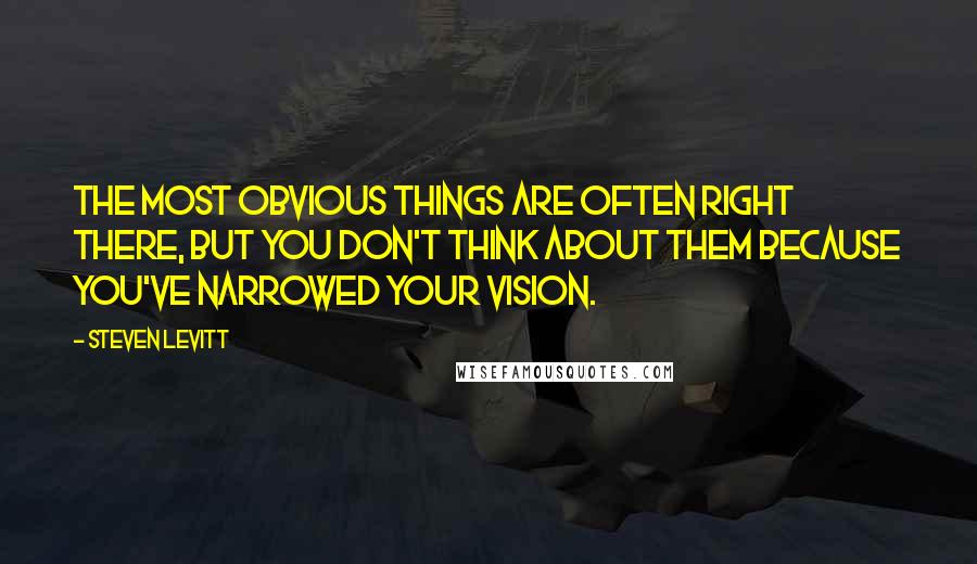 Steven Levitt Quotes: The most obvious things are often right there, but you don't think about them because you've narrowed your vision.