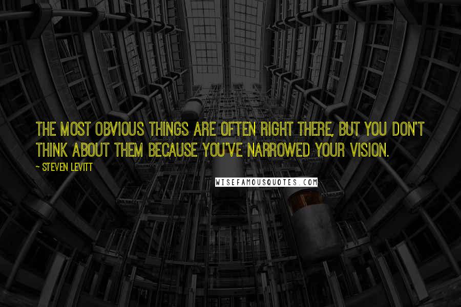 Steven Levitt Quotes: The most obvious things are often right there, but you don't think about them because you've narrowed your vision.