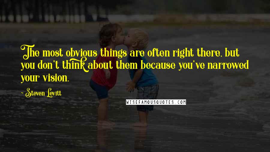 Steven Levitt Quotes: The most obvious things are often right there, but you don't think about them because you've narrowed your vision.