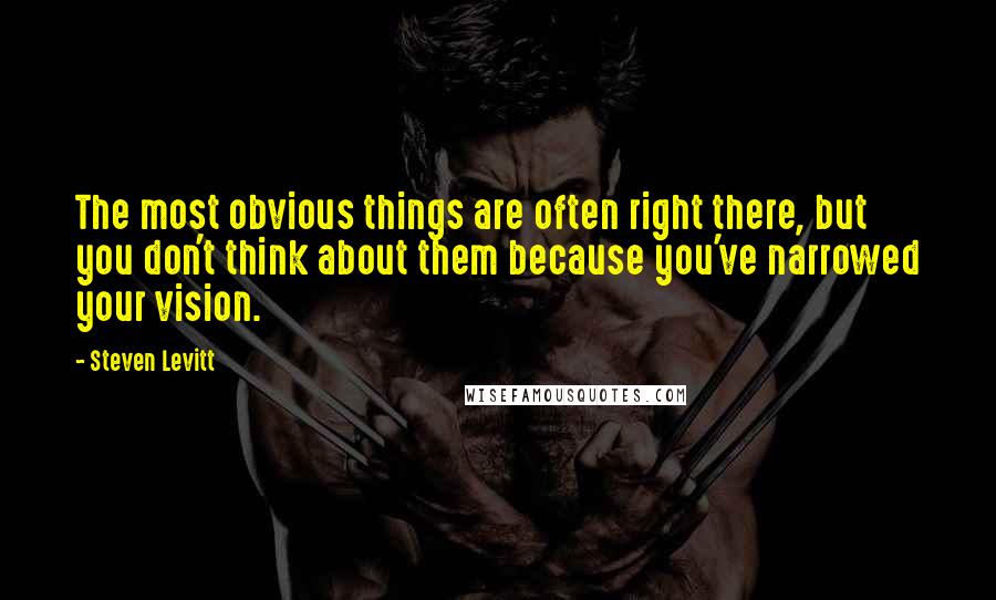 Steven Levitt Quotes: The most obvious things are often right there, but you don't think about them because you've narrowed your vision.