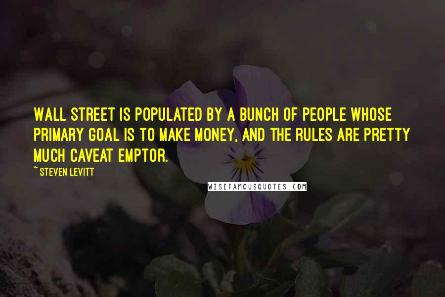 Steven Levitt Quotes: Wall Street is populated by a bunch of people whose primary goal is to make money, and the rules are pretty much caveat emptor.