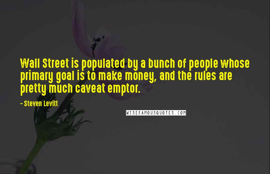 Steven Levitt Quotes: Wall Street is populated by a bunch of people whose primary goal is to make money, and the rules are pretty much caveat emptor.