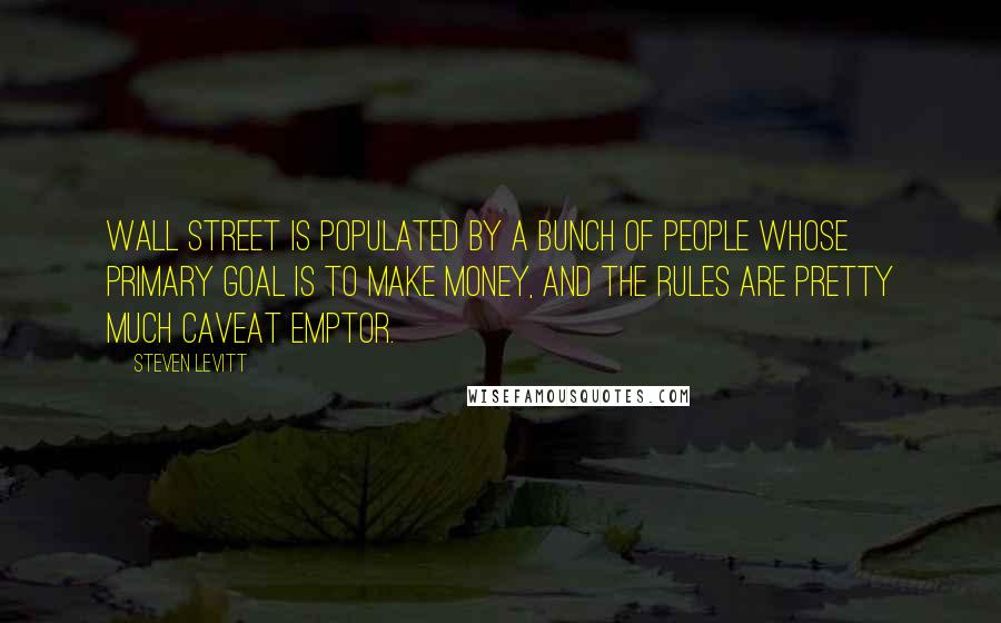 Steven Levitt Quotes: Wall Street is populated by a bunch of people whose primary goal is to make money, and the rules are pretty much caveat emptor.