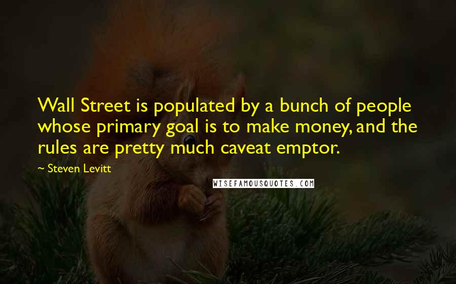 Steven Levitt Quotes: Wall Street is populated by a bunch of people whose primary goal is to make money, and the rules are pretty much caveat emptor.