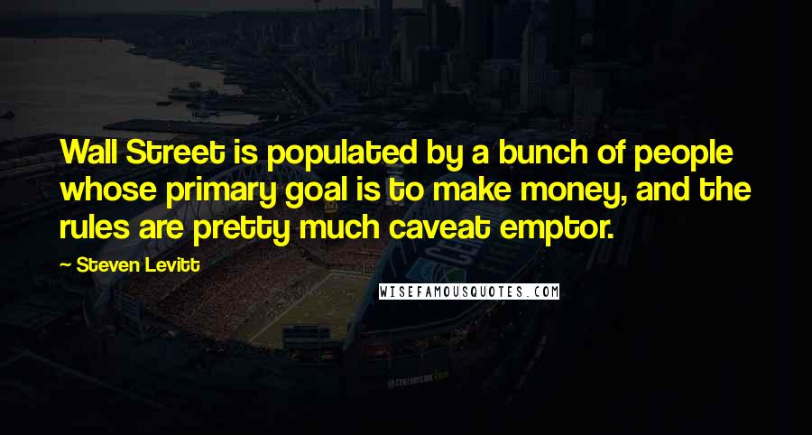 Steven Levitt Quotes: Wall Street is populated by a bunch of people whose primary goal is to make money, and the rules are pretty much caveat emptor.