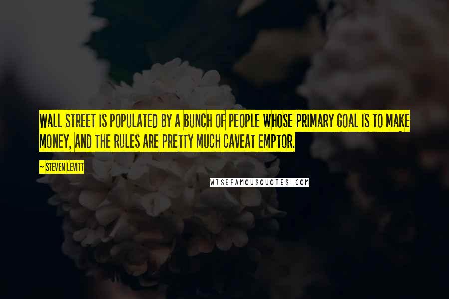 Steven Levitt Quotes: Wall Street is populated by a bunch of people whose primary goal is to make money, and the rules are pretty much caveat emptor.