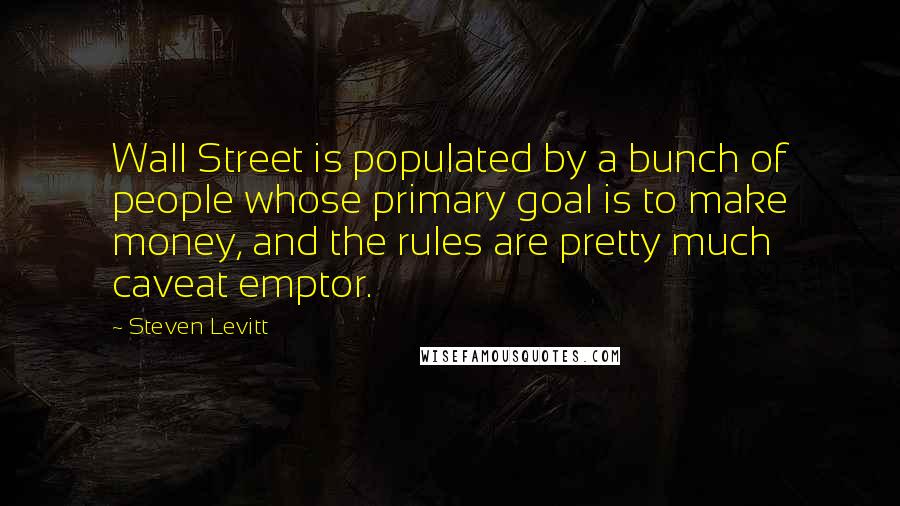 Steven Levitt Quotes: Wall Street is populated by a bunch of people whose primary goal is to make money, and the rules are pretty much caveat emptor.