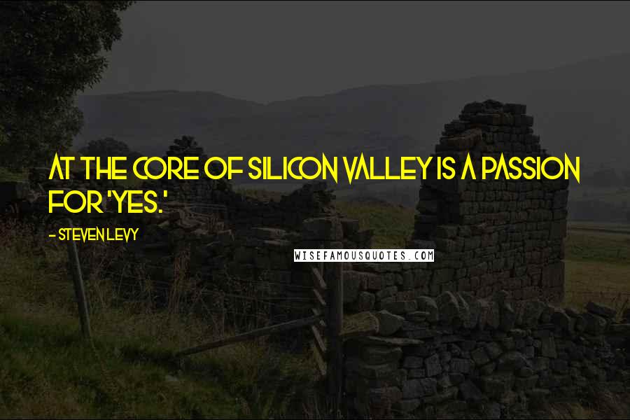 Steven Levy Quotes: At the core of Silicon Valley is a passion for 'yes.'