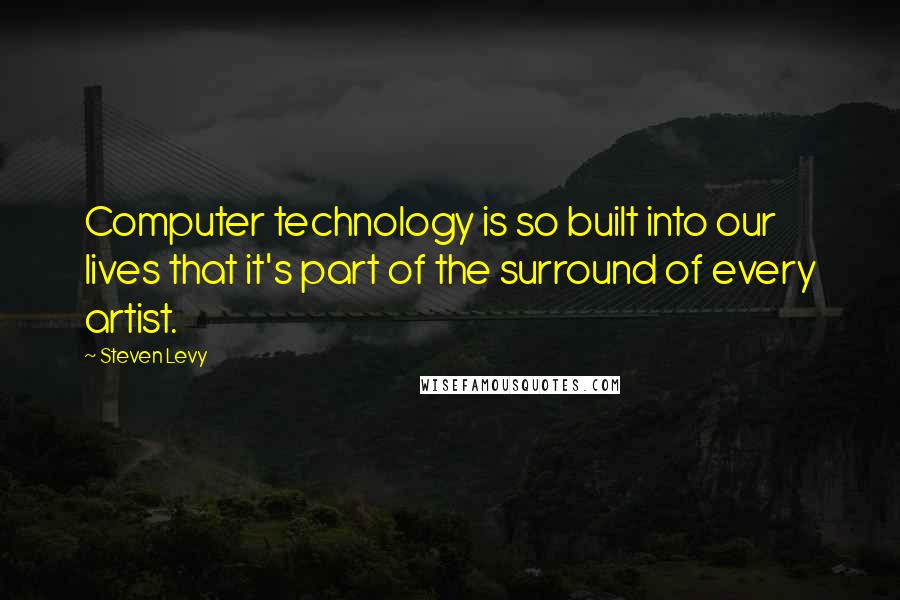 Steven Levy Quotes: Computer technology is so built into our lives that it's part of the surround of every artist.
