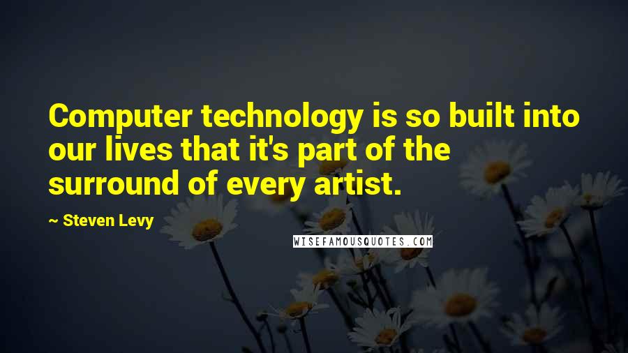 Steven Levy Quotes: Computer technology is so built into our lives that it's part of the surround of every artist.