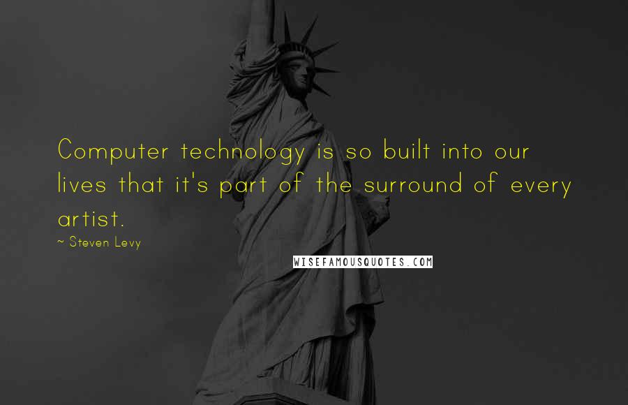 Steven Levy Quotes: Computer technology is so built into our lives that it's part of the surround of every artist.