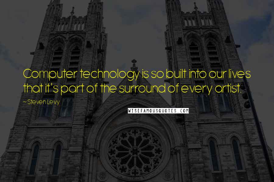 Steven Levy Quotes: Computer technology is so built into our lives that it's part of the surround of every artist.