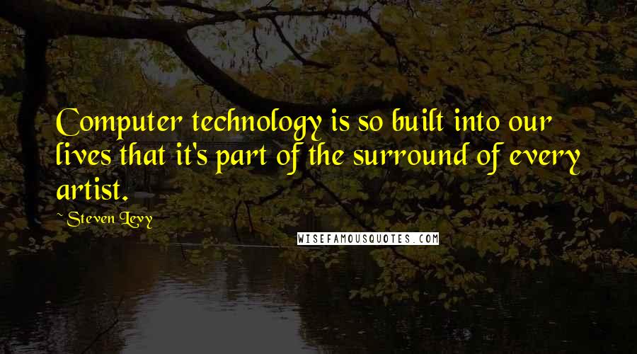 Steven Levy Quotes: Computer technology is so built into our lives that it's part of the surround of every artist.