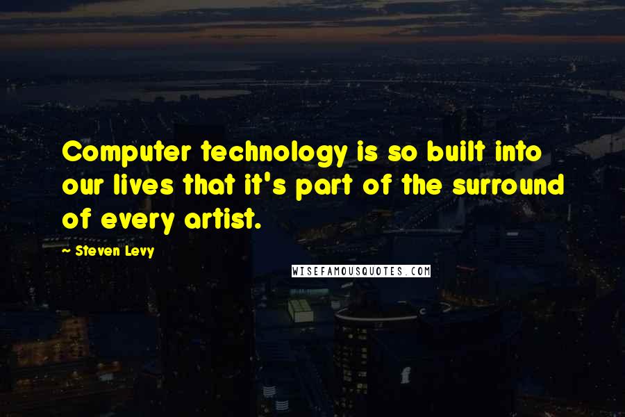 Steven Levy Quotes: Computer technology is so built into our lives that it's part of the surround of every artist.