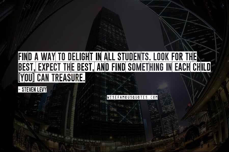Steven Levy Quotes: Find a way to delight in all students. Look for the best, expect the best, and find something in each child [you] can treasure.