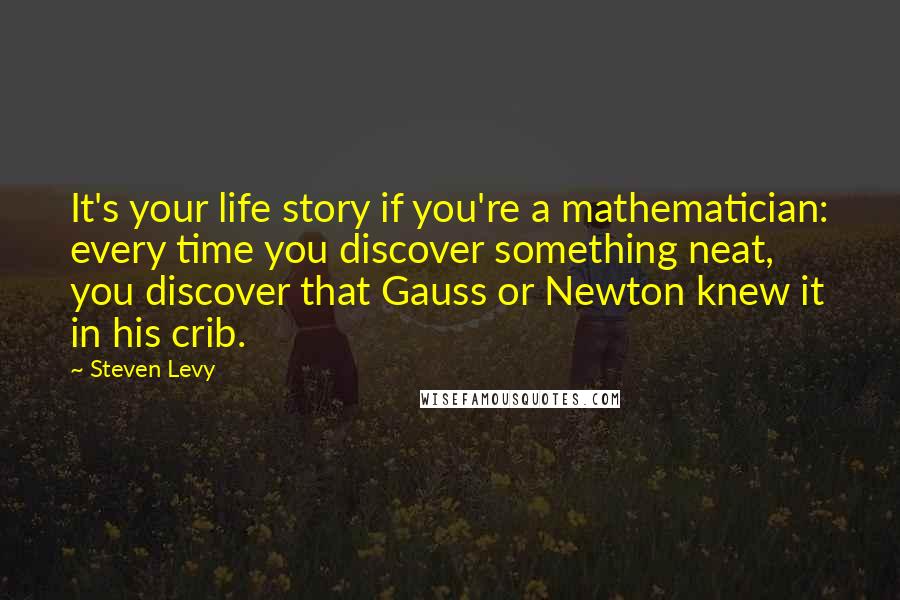 Steven Levy Quotes: It's your life story if you're a mathematician: every time you discover something neat, you discover that Gauss or Newton knew it in his crib.