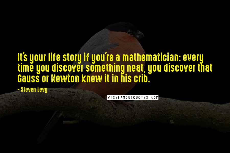 Steven Levy Quotes: It's your life story if you're a mathematician: every time you discover something neat, you discover that Gauss or Newton knew it in his crib.