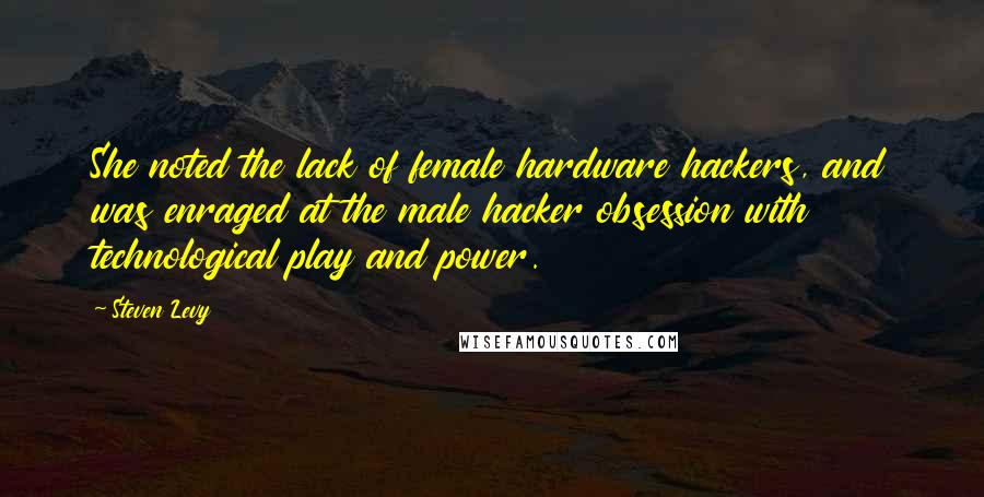 Steven Levy Quotes: She noted the lack of female hardware hackers, and was enraged at the male hacker obsession with technological play and power.