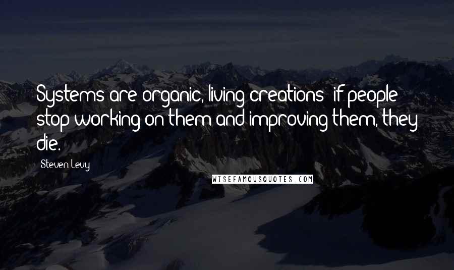 Steven Levy Quotes: Systems are organic, living creations: if people stop working on them and improving them, they die.