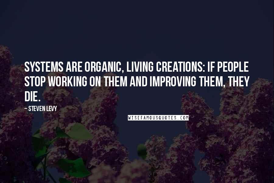 Steven Levy Quotes: Systems are organic, living creations: if people stop working on them and improving them, they die.